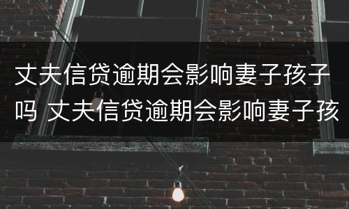 丈夫信贷逾期会影响妻子孩子吗 丈夫信贷逾期会影响妻子孩子吗知乎