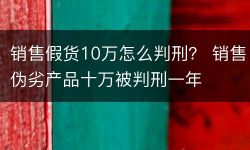 销售假货10万怎么判刑？ 销售伪劣产品十万被判刑一年
