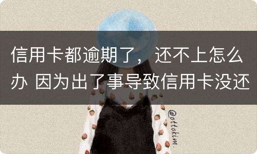 信用卡都逾期了，还不上怎么办 因为出了事导致信用卡没还逾期严重怎么办