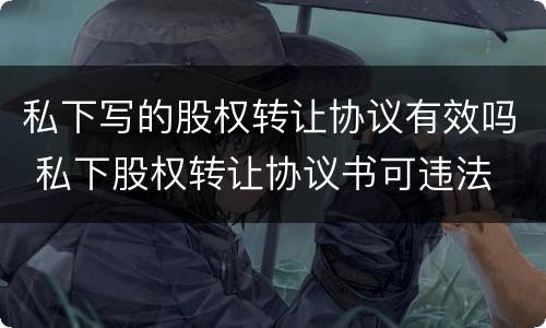 私下写的股权转让协议有效吗 私下股权转让协议书可违法