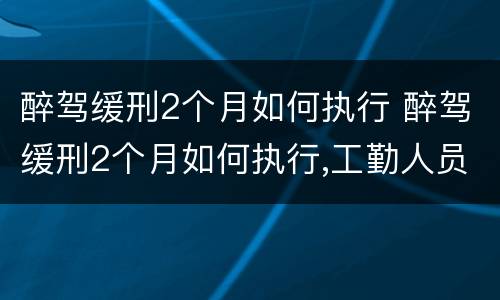醉驾缓刑2个月如何执行 醉驾缓刑2个月如何执行,工勤人员会被开除吗