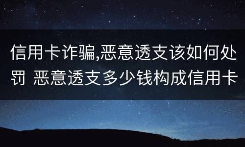 信用卡诈骗,恶意透支该如何处罚 恶意透支多少钱构成信用卡诈骗罪
