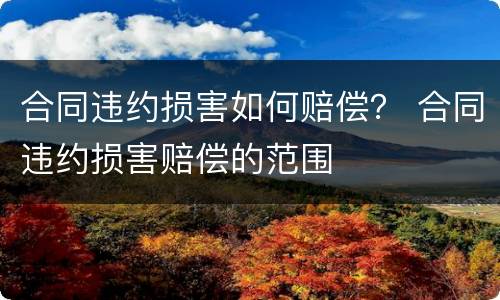 合同违约损害如何赔偿？ 合同违约损害赔偿的范围