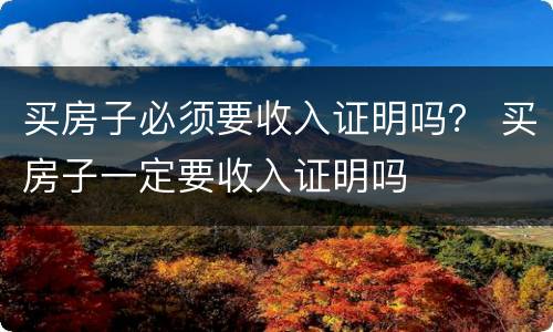 买房子必须要收入证明吗？ 买房子一定要收入证明吗