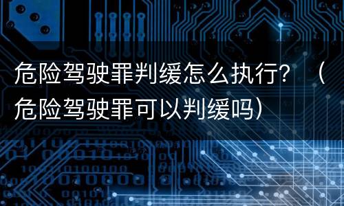 危险驾驶罪判缓怎么执行？（危险驾驶罪可以判缓吗）