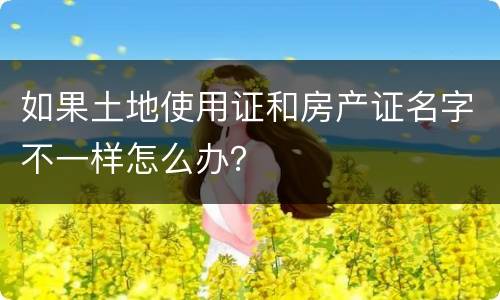 如果土地使用证和房产证名字不一样怎么办？
