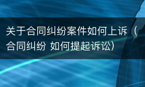 关于合同纠纷案件如何上诉（合同纠纷 如何提起诉讼）