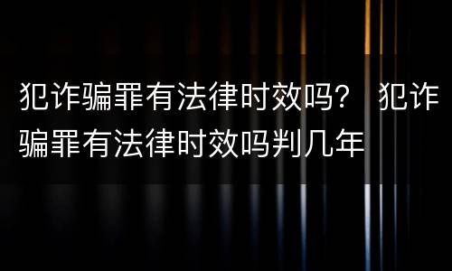 犯诈骗罪有法律时效吗？ 犯诈骗罪有法律时效吗判几年