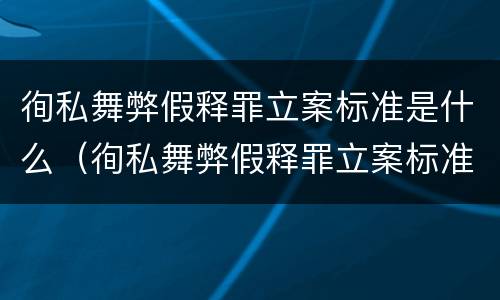 徇私舞弊假释罪立案标准是什么（徇私舞弊假释罪立案标准是什么意思）