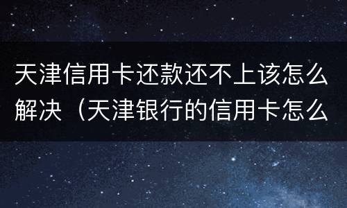 天津信用卡还款还不上该怎么解决（天津银行的信用卡怎么还款）