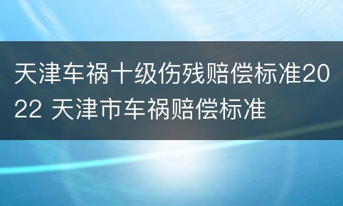 天津车祸十级伤残赔偿标准2022 天津市车祸赔偿标准