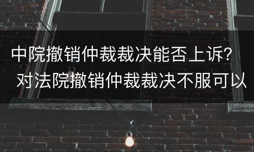 中院撤销仲裁裁决能否上诉？ 对法院撤销仲裁裁决不服可以上诉吗