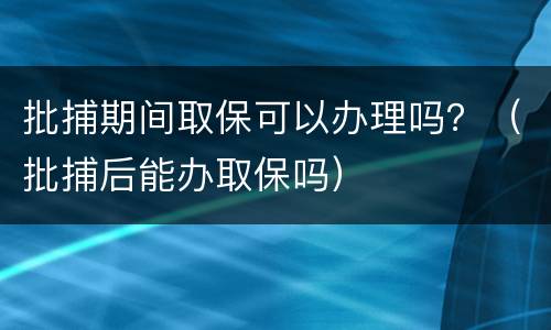 批捕期间取保可以办理吗？（批捕后能办取保吗）