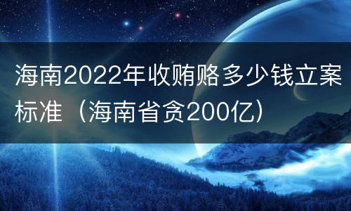 海南2022年收贿赂多少钱立案标准（海南省贪200亿）