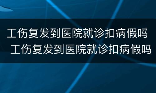 工伤复发到医院就诊扣病假吗 工伤复发到医院就诊扣病假吗合法吗