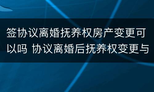 签协议离婚抚养权房产变更可以吗 协议离婚后抚养权变更与房产可以变更吗