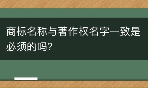 商标名称与著作权名字一致是必须的吗？