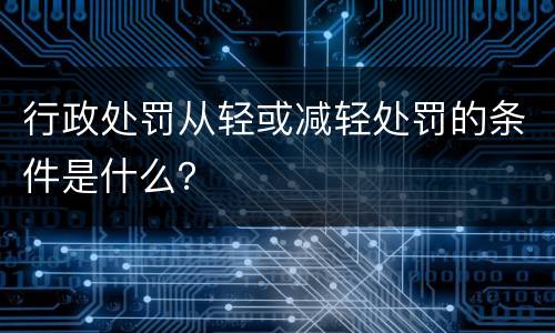 行政处罚从轻或减轻处罚的条件是什么？