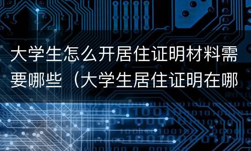 大学生怎么开居住证明材料需要哪些（大学生居住证明在哪里办理,需要什么证件）