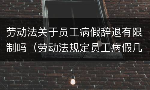 劳动法关于员工病假辞退有限制吗（劳动法规定员工病假几天被开除）