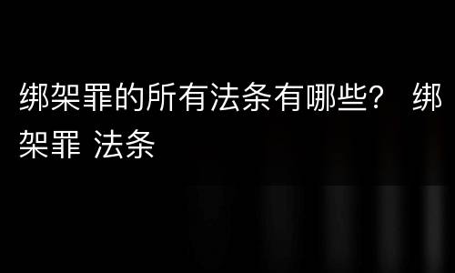 绑架罪的所有法条有哪些？ 绑架罪 法条