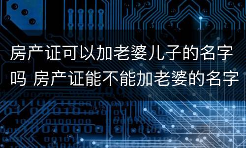 房产证可以加老婆儿子的名字吗 房产证能不能加老婆的名字