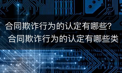 合同欺诈行为的认定有哪些？ 合同欺诈行为的认定有哪些类型