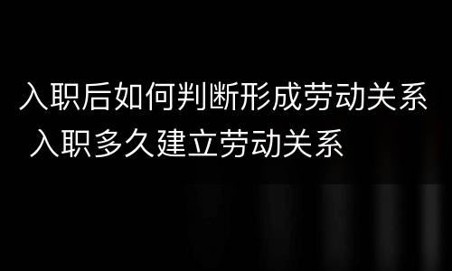 入职后如何判断形成劳动关系 入职多久建立劳动关系