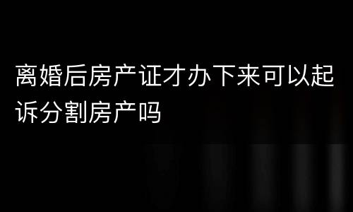 离婚后房产证才办下来可以起诉分割房产吗