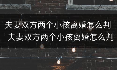 夫妻双方两个小孩离婚怎么判 夫妻双方两个小孩离婚怎么判决