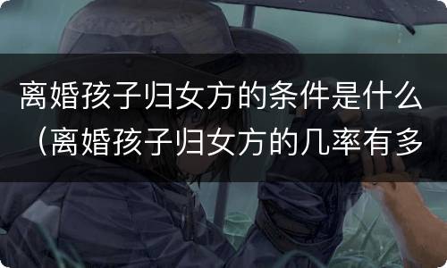 离婚孩子归女方的条件是什么（离婚孩子归女方的几率有多大?）