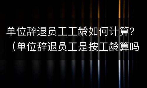 单位辞退员工工龄如何计算？（单位辞退员工是按工龄算吗?）