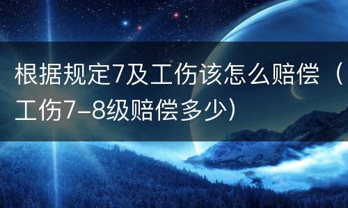 根据规定7及工伤该怎么赔偿（工伤7-8级赔偿多少）