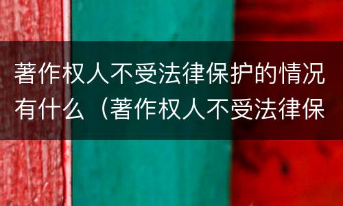 著作权人不受法律保护的情况有什么（著作权人不受法律保护的情况有什么法律规定）