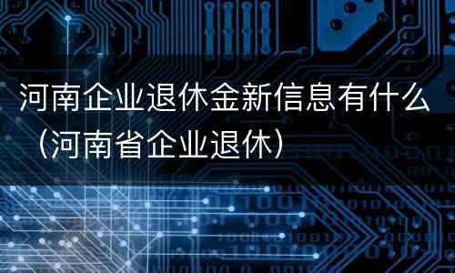 河南企业退休金新信息有什么（河南省企业退休）