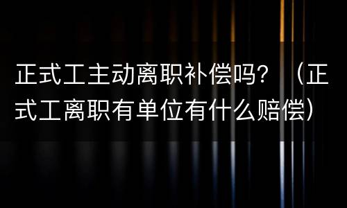 正式工主动离职补偿吗？（正式工离职有单位有什么赔偿）