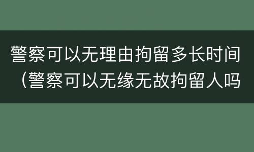 警察可以无理由拘留多长时间（警察可以无缘无故拘留人吗）