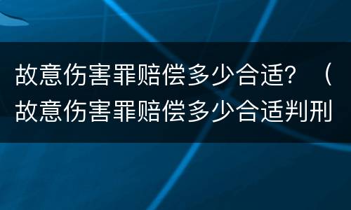 故意伤害罪赔偿多少合适？（故意伤害罪赔偿多少合适判刑）
