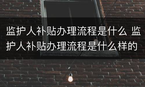 监护人补贴办理流程是什么 监护人补贴办理流程是什么样的