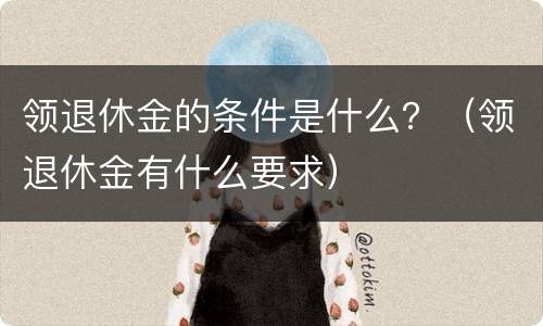 领退休金的条件是什么？（领退休金有什么要求）