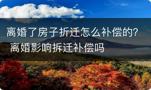 离婚了房子折迁怎么补偿的？ 离婚影响拆迁补偿吗
