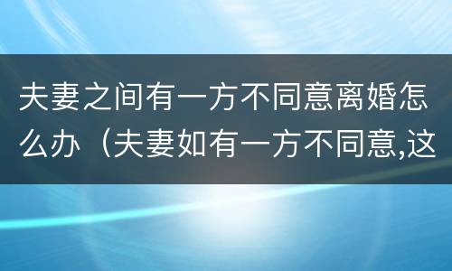 夫妻之间有一方不同意离婚怎么办（夫妻如有一方不同意,这婚要怎么离）