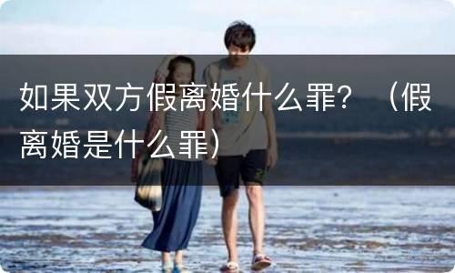 如果双方假离婚什么罪？（假离婚是什么罪）