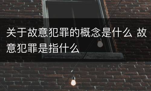 关于故意犯罪的概念是什么 故意犯罪是指什么