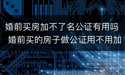 婚前买房加不了名公证有用吗 婚前买的房子做公证用不用加上老婆