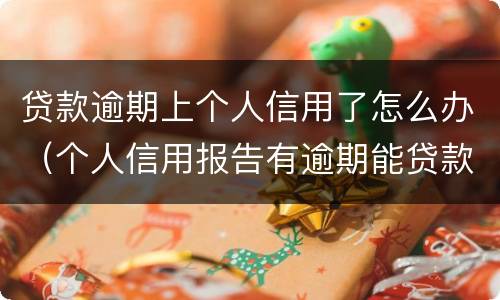贷款逾期上个人信用了怎么办（个人信用报告有逾期能贷款吗）