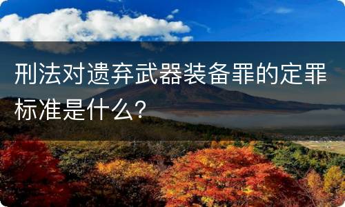 刑法对遗弃武器装备罪的定罪标准是什么？