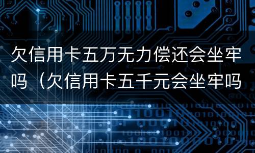 欠信用卡五万无力偿还会坐牢吗（欠信用卡五千元会坐牢吗）