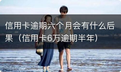 信用卡逾期六个月会有什么后果（信用卡6万逾期半年）