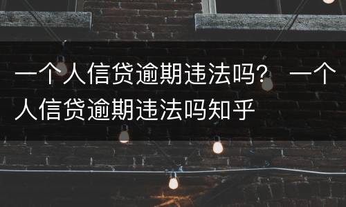 一个人信贷逾期违法吗？ 一个人信贷逾期违法吗知乎